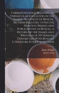 bokomslag Correspondence Relating to Vernacular Education in the Lower Provinces of Bengal. Returns Relating to Native Printing Presses and Publications in Bengal. a Return of the Names and Writings of 515