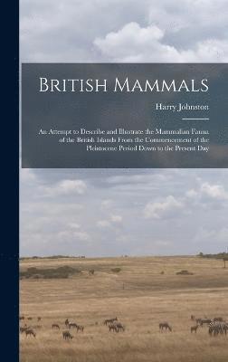 British Mammals; an Attempt to Describe and Illustrate the Mammalian Fauna of the British Islands From the Commencement of the Pleistocene Period Down to the Present Day 1