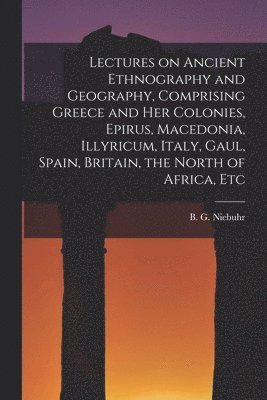 bokomslag Lectures on Ancient Ethnography and Geography, Comprising Greece and her Colonies, Epirus, Macedonia, Illyricum, Italy, Gaul, Spain, Britain, the North of Africa, Etc