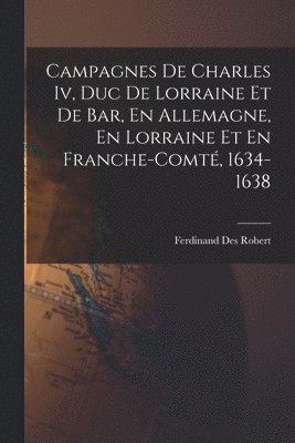 bokomslag Campagnes De Charles Iv, Duc De Lorraine Et De Bar, En Allemagne, En Lorraine Et En Franche-Comt, 1634-1638