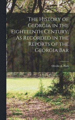 History of Georgia in the Eighteenth Century, As Recorded in the Reports of the Georgia Bar 1