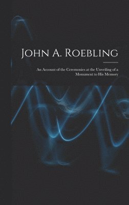 bokomslag John A. Roebling; An Account of the Ceremonies at the Unveiling of a Monument to his Memory