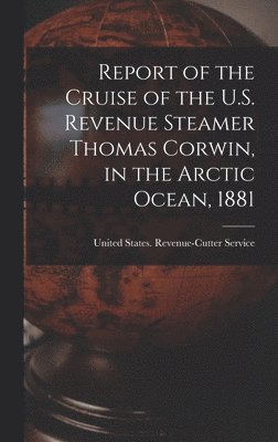 bokomslag Report of the Cruise of the U.S. Revenue Steamer Thomas Corwin, in the Arctic Ocean, 1881