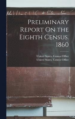 Preliminary Report On the Eighth Census. 1860 1