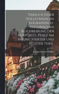 bokomslag Versuch einer vollstndigen Geographisch-Historischen Beschreibung der Kurfrstl. Pfalz am Rheine. Vierter und letzter Theil.