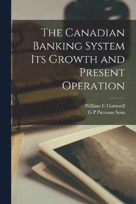 William C Cornwell, William C. Cornwell, G P Putnams Sons - Canadian Banking System Its Growth and Present Operation, Häftad