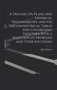 bokomslag A Treatise On Plane and Spherical Trigonometry, and On Trigonometrical Tables and Logarithms, Together With a Selection of Problems and Their Solutions