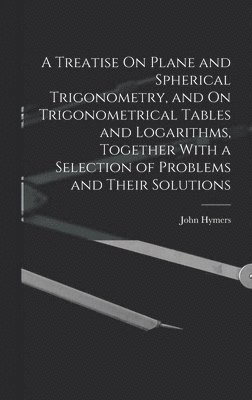 John Hymers - Treatise On Plane and Spherical Trigonometry, and On Trigonometrical Tables and Logarithms, Together With a Selection of Problems and Their Solutions, Inbunden