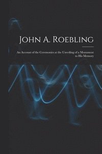 bokomslag John A. Roebling; An Account of the Ceremonies at the Unveiling of a Monument to his Memory