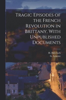 Tragic Episodes of the French Revolution in Brittany, With Unpublished Documents 1