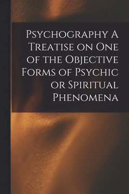 Psychography A Treatise on one of the Objective Forms of Psychic or Spiritual Phenomena 1