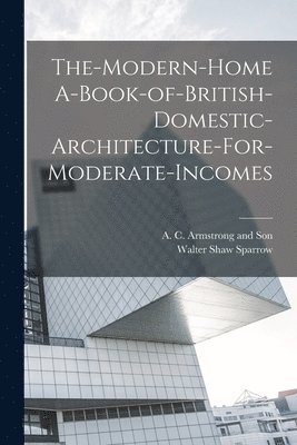 Walter Shaw Sparrow - The-Modern-Home A-Book-of-British-Domestic-Architecture-For-Moderate-Incomes, Häftad