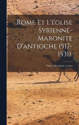 Rome Et L'glise Syrienne-Maronite D'antioche (517-1531). 1