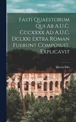Fasti Quaestorum Qui Ab A.U.C. Cccxxxx Ad A.U.C. Dclxxi Extra Roman Fuerunt Composuit, Explicavit 1