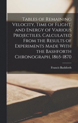 bokomslag Tables of Remaining Velocity, Time of Flight, and Energy of Various Projectiles, Calculated From the Results of Experiments Made With the Bashforth Chronograph, 1865-1870