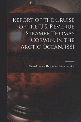 Report of the Cruise of the U.S. Revenue Steamer Thomas Corwin, in the Arctic Ocean, 1881 1