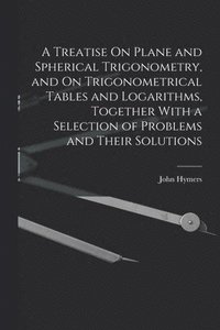 bokomslag A Treatise On Plane and Spherical Trigonometry, and On Trigonometrical Tables and Logarithms, Together With a Selection of Problems and Their Solutions