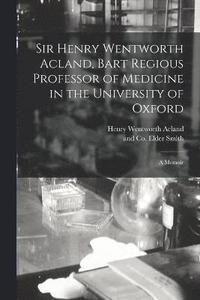 bokomslag Sir Henry Wentworth Acland, Bart Regious Professor of Medicine in the University of Oxford; a Memoir