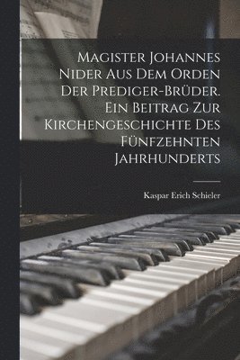 Magister Johannes Nider aus dem Orden der Prediger-Brder. Ein Beitrag zur Kirchengeschichte des fnfzehnten Jahrhunderts 1