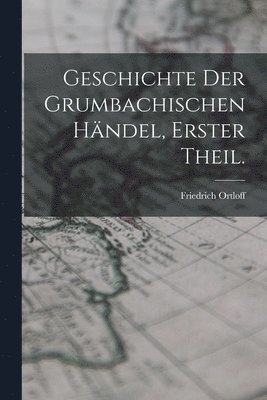 Geschichte der Grumbachischen Händel, Erster Theil.