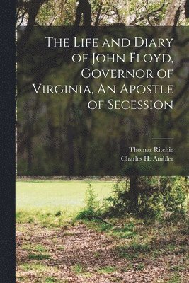 Charles H Ambler, Thomas Ritchie - Life and Diary of John Floyd, Governor of Virginia, An Apostle of Secession, Häftad