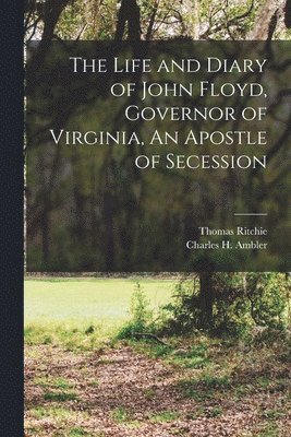 The Life and Diary of John Floyd, Governor of Virginia, An Apostle of Secession 1