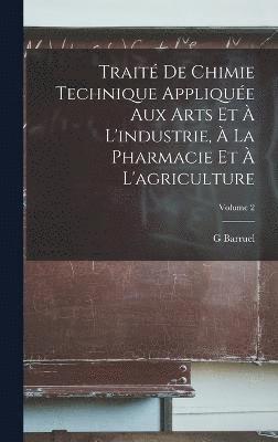 Traité De Chimie Technique Appliquée Aux Arts Et À L'industrie, À La Pharmacie Et À L'agriculture; Volume 2