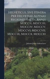 bokomslag Helveticus, Sive Itinera Per Helvetiae Alpinas Regiones Facta Annis Mdccii, Mdcciii, Mdcciv, Mdccv, Mdccvi, Mdccvii, Mdccix, Mdccx, Mdccxi