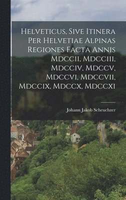 bokomslag Helveticus, Sive Itinera Per Helvetiae Alpinas Regiones Facta Annis Mdccii, Mdcciii, Mdcciv, Mdccv, Mdccvi, Mdccvii, Mdccix, Mdccx, Mdccxi