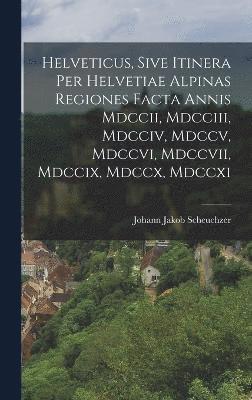 Helveticus, Sive Itinera Per Helvetiae Alpinas Regiones Facta Annis Mdccii, Mdcciii, Mdcciv, Mdccv, Mdccvi, Mdccvii, Mdccix, Mdccx, Mdccxi 1