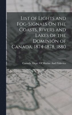 List of Lights and Fog-Signals On the Coasts, Rivers and Lakes of the Dominion of Canada. 1874-1878, 1880 1