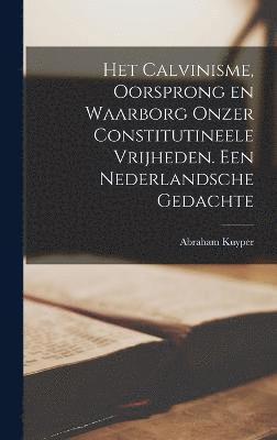 Het Calvinisme, oorsprong en waarborg onzer constitutineele vrijheden. Een nederlandsche gedachte 1