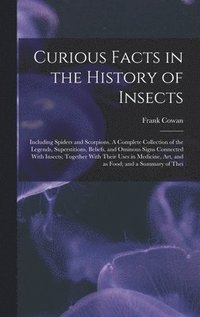 bokomslag Curious Facts in the History of Insects; Including Spiders and Scorpions. A Complete Collection of the Legends, Superstitions, Beliefs, and Ominous Signs Connected With Insects; Together With Their...