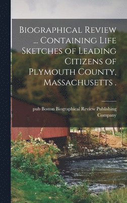 bokomslag Biographical Review ... Containing Life Sketches of Leading Citizens of Plymouth County, Massachusetts .