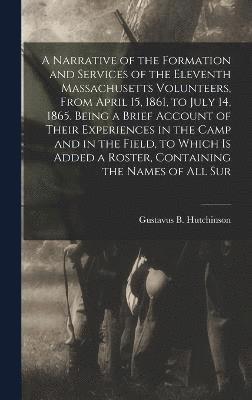 A Narrative of the Formation and Services of the Eleventh Massachusetts Volunteers, From April 15, 1861, to July 14, 1865. Being a Brief Account of Their Experiences in the Camp and in the Field, to 1