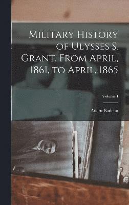 Military History of Ulysses S. Grant, From April, 1861, to April, 1865; Volume I 1