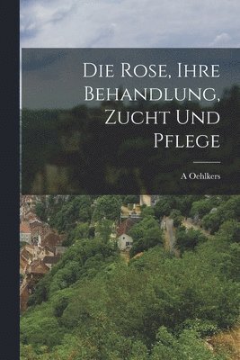 bokomslag Rose, ihre Behandlung, Zucht und Pflege