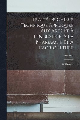 Traité De Chimie Technique Appliquée Aux Arts Et À L'industrie, À La Pharmacie Et À L'agriculture; Volume 2