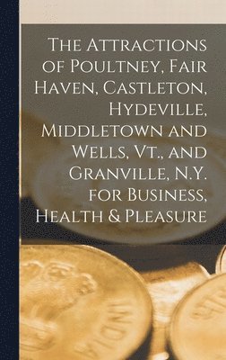 The Attractions of Poultney, Fair Haven, Castleton, Hydeville, Middletown and Wells, Vt., and Granville, N.Y. for Business, Health & Pleasure 1