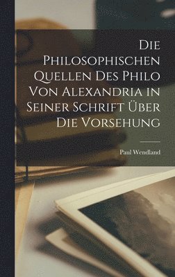 Paul Wendland - Philosophischen Quellen Des Philo Von Alexandria in Seiner Schrift Über Die Vorsehung, Inbunden