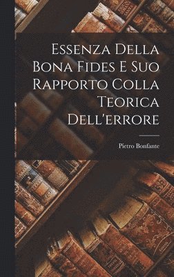 Pietro Bonfante - Essenza Della Bona Fides E Suo Rapporto Colla Teorica Dell'errore, Inbunden