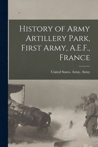 bokomslag History of Army Artillery Park, First Army, A.E.F., France