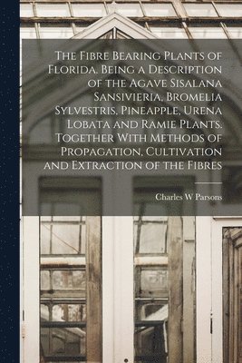 Charles W Parsons, Charles W. Parsons - Fibre Bearing Plants of Florida. Being a Description of the Agave Sisalana Sansivieria, Bromelia Sylvestris, Pineapple, Urena Lobata and Ramie Plants. Together With Methods of Propagation, Cultivation and Extraction of the Fibres, Häftad