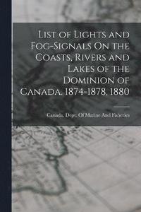 bokomslag List of Lights and Fog-Signals On the Coasts, Rivers and Lakes of the Dominion of Canada. 1874-1878, 1880