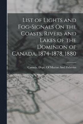 List of Lights and Fog-Signals On the Coasts, Rivers and Lakes of the Dominion of Canada. 1874-1878, 1880 1
