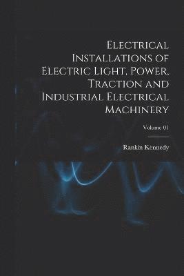 bokomslag Electrical Installations of Electric Light, Power, Traction and Industrial Electrical Machinery; Volume 01