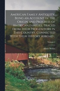 bokomslag American Family Antiquity, Being an Account of the Origin and Progress of American Families, Traced From Their Progenitors in This Country, Connected With Their History Abroad ..; Volume 1