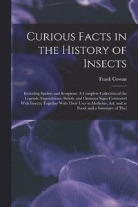 bokomslag Curious Facts in the History of Insects; Including Spiders and Scorpions. A Complete Collection of the Legends, Superstitions, Beliefs, and Ominous Signs Connected With Insects; Together With Their
