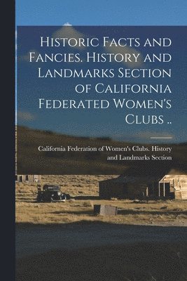 Historic Facts and Fancies. History and Landmarks Section of California Federated Women's Clubs .. 1