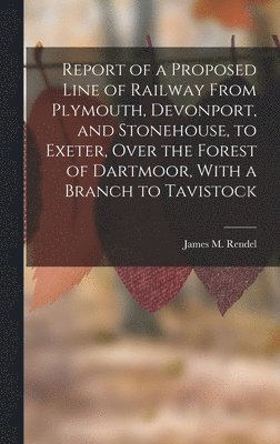 bokomslag Report of a Proposed Line of Railway From Plymouth, Devonport, and Stonehouse, to Exeter, Over the Forest of Dartmoor, With a Branch to Tavistock